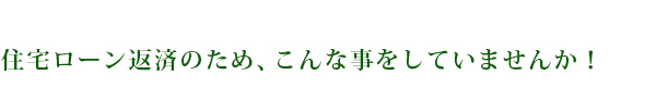 住宅ローン返済のため、こんな事をしていませんか！