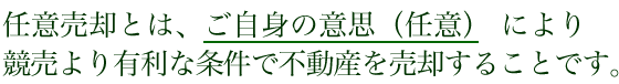 任意売却とは、ご自身の意思（任意）により競売より有利な条件で不動産を売却することです。