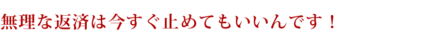 無理な返済は今すぐ止めてもいいんです！