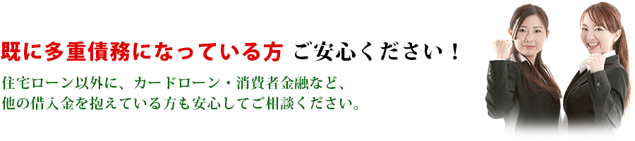 ＊既に多重債務になっている方＊　ご安心ください！住宅ローン以外に、カードローン・消費者金融など、他の借入金を抱えている方も安心してご相談ください。